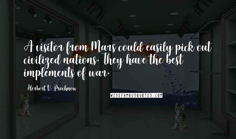 Herbert V. Prochnow Quotes: A visitor from Mars could easily pick out civilized nations. They have the best implements of war.
