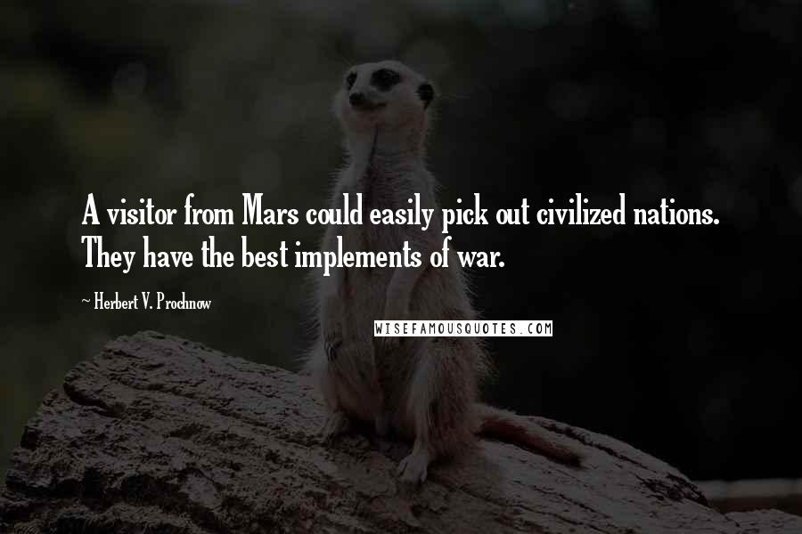 Herbert V. Prochnow Quotes: A visitor from Mars could easily pick out civilized nations. They have the best implements of war.