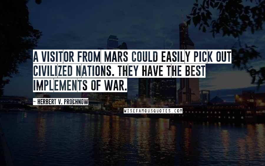 Herbert V. Prochnow Quotes: A visitor from Mars could easily pick out civilized nations. They have the best implements of war.