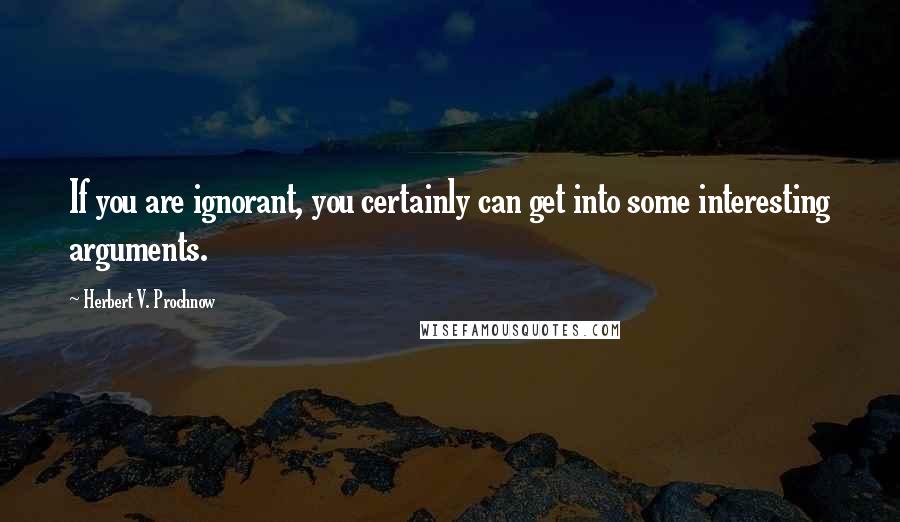 Herbert V. Prochnow Quotes: If you are ignorant, you certainly can get into some interesting arguments.