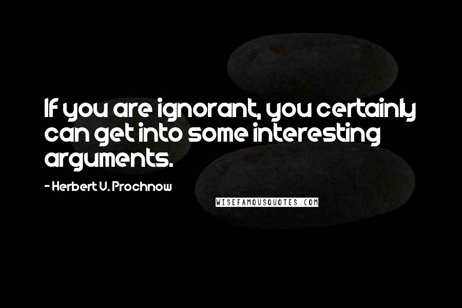 Herbert V. Prochnow Quotes: If you are ignorant, you certainly can get into some interesting arguments.