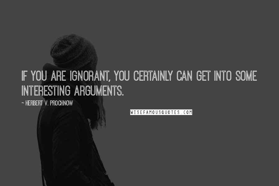 Herbert V. Prochnow Quotes: If you are ignorant, you certainly can get into some interesting arguments.