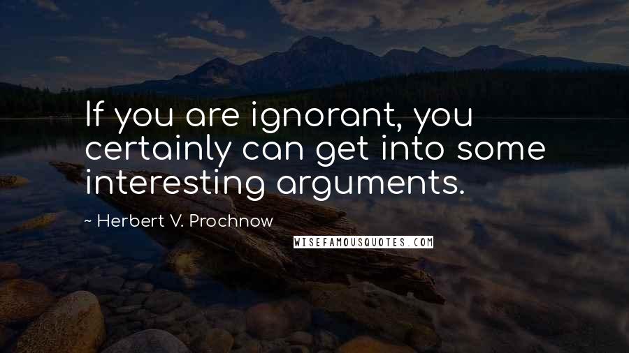 Herbert V. Prochnow Quotes: If you are ignorant, you certainly can get into some interesting arguments.