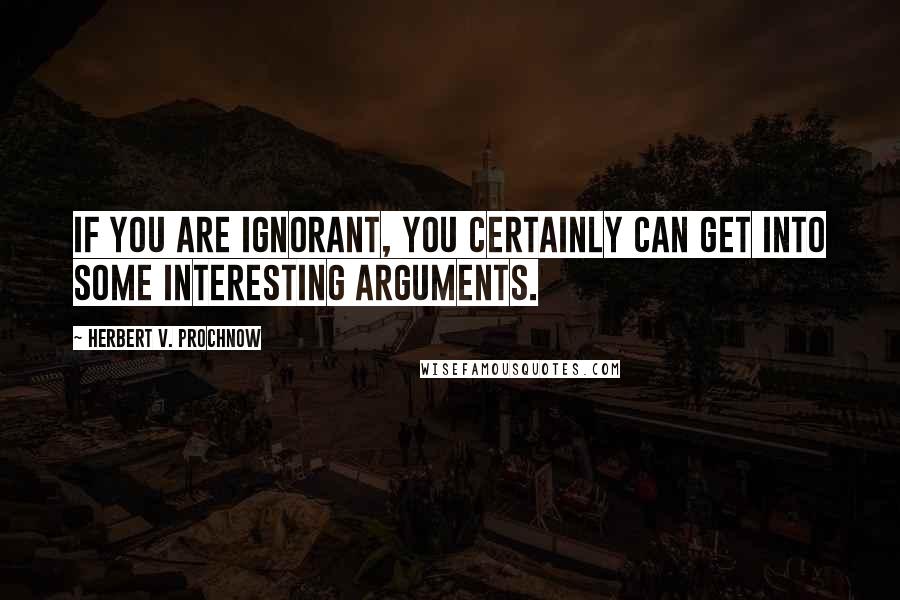 Herbert V. Prochnow Quotes: If you are ignorant, you certainly can get into some interesting arguments.