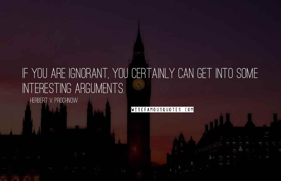 Herbert V. Prochnow Quotes: If you are ignorant, you certainly can get into some interesting arguments.