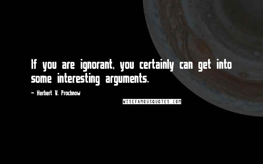 Herbert V. Prochnow Quotes: If you are ignorant, you certainly can get into some interesting arguments.