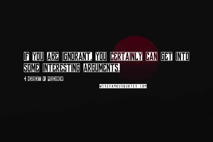 Herbert V. Prochnow Quotes: If you are ignorant, you certainly can get into some interesting arguments.