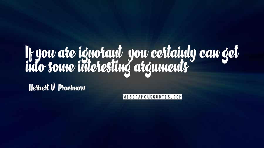 Herbert V. Prochnow Quotes: If you are ignorant, you certainly can get into some interesting arguments.