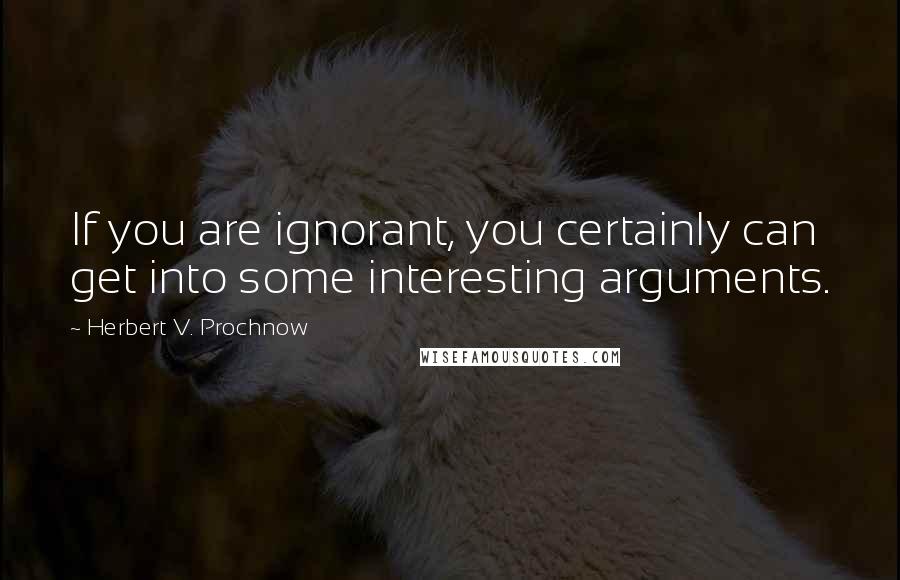 Herbert V. Prochnow Quotes: If you are ignorant, you certainly can get into some interesting arguments.