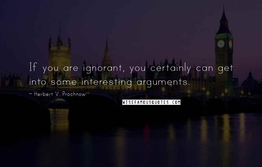 Herbert V. Prochnow Quotes: If you are ignorant, you certainly can get into some interesting arguments.