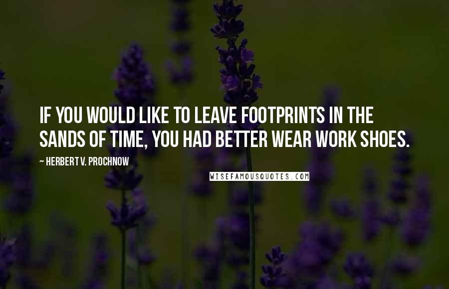 Herbert V. Prochnow Quotes: If you would like to leave footprints in the sands of time, you had better wear work shoes.