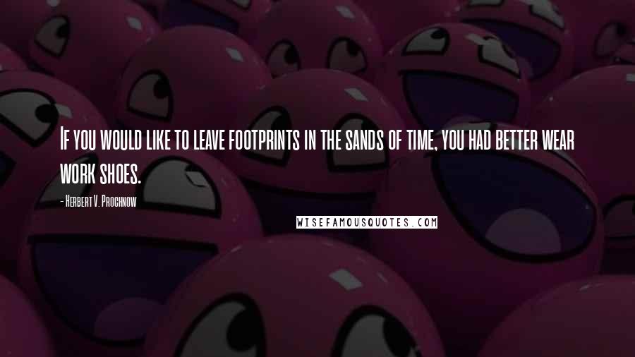 Herbert V. Prochnow Quotes: If you would like to leave footprints in the sands of time, you had better wear work shoes.