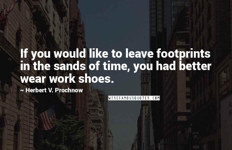 Herbert V. Prochnow Quotes: If you would like to leave footprints in the sands of time, you had better wear work shoes.