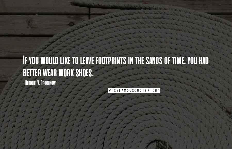 Herbert V. Prochnow Quotes: If you would like to leave footprints in the sands of time, you had better wear work shoes.