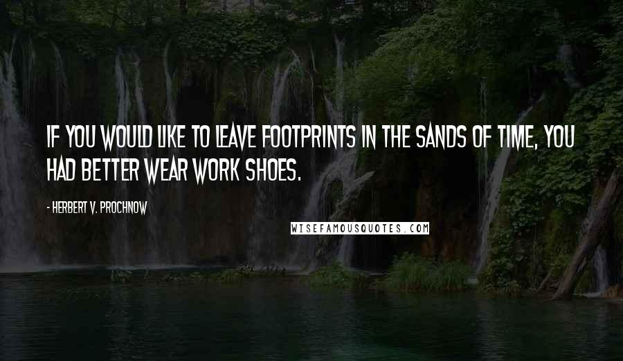 Herbert V. Prochnow Quotes: If you would like to leave footprints in the sands of time, you had better wear work shoes.