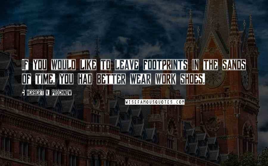 Herbert V. Prochnow Quotes: If you would like to leave footprints in the sands of time, you had better wear work shoes.