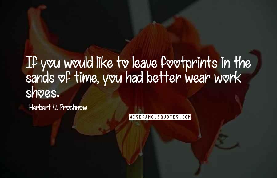Herbert V. Prochnow Quotes: If you would like to leave footprints in the sands of time, you had better wear work shoes.