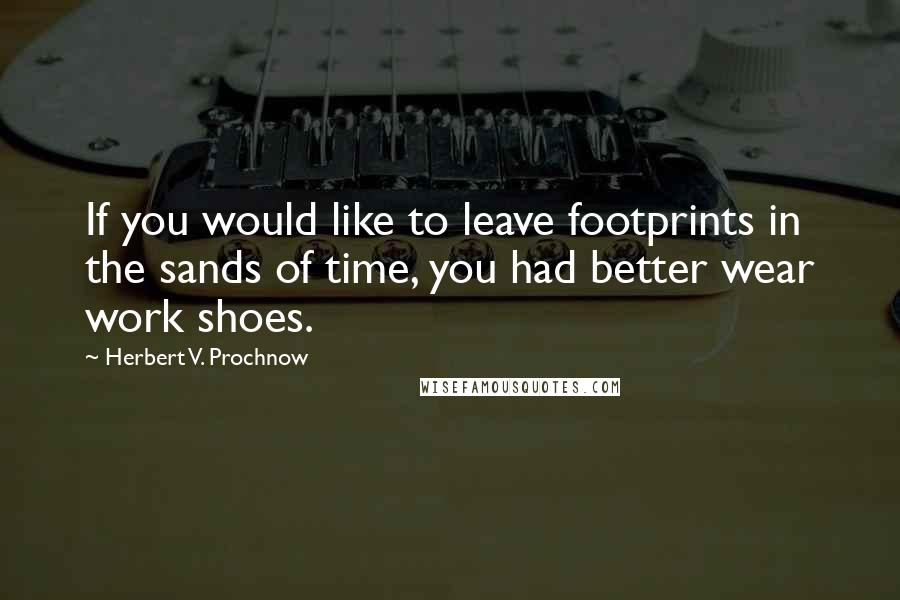 Herbert V. Prochnow Quotes: If you would like to leave footprints in the sands of time, you had better wear work shoes.