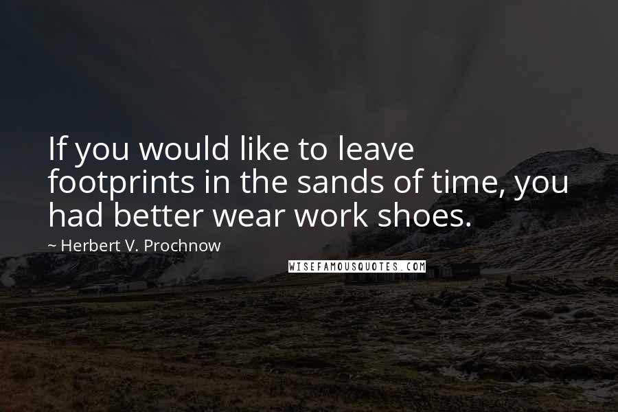 Herbert V. Prochnow Quotes: If you would like to leave footprints in the sands of time, you had better wear work shoes.