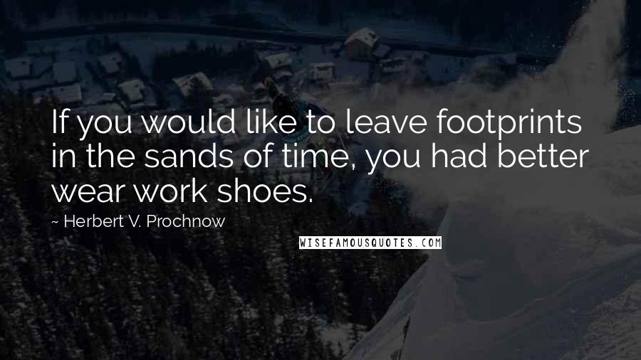 Herbert V. Prochnow Quotes: If you would like to leave footprints in the sands of time, you had better wear work shoes.