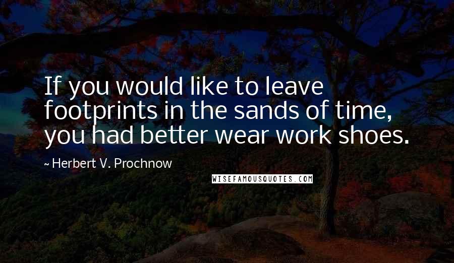 Herbert V. Prochnow Quotes: If you would like to leave footprints in the sands of time, you had better wear work shoes.