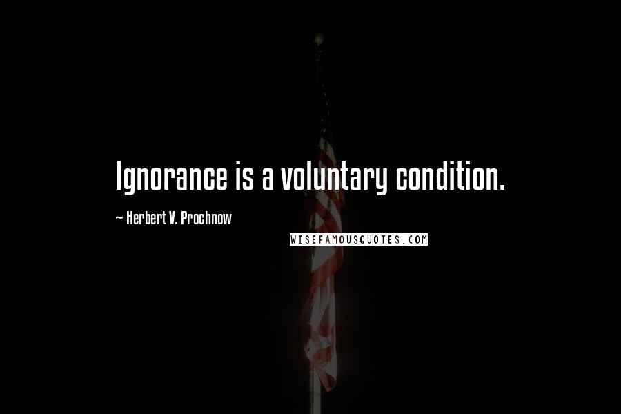 Herbert V. Prochnow Quotes: Ignorance is a voluntary condition.