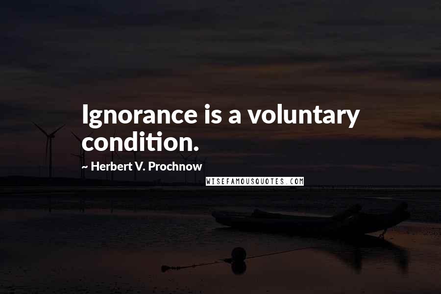 Herbert V. Prochnow Quotes: Ignorance is a voluntary condition.