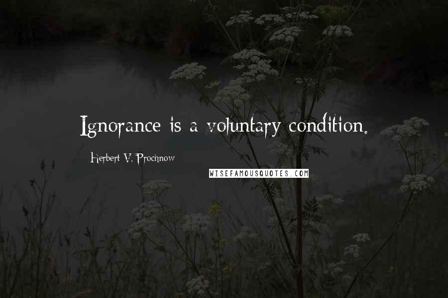 Herbert V. Prochnow Quotes: Ignorance is a voluntary condition.