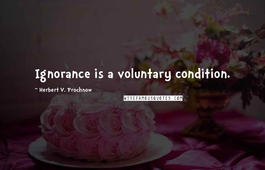 Herbert V. Prochnow Quotes: Ignorance is a voluntary condition.