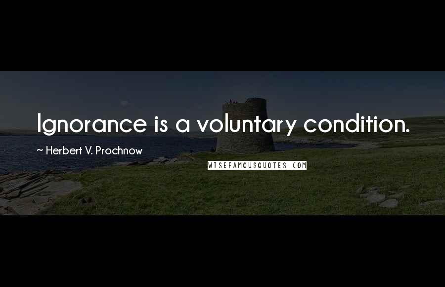 Herbert V. Prochnow Quotes: Ignorance is a voluntary condition.