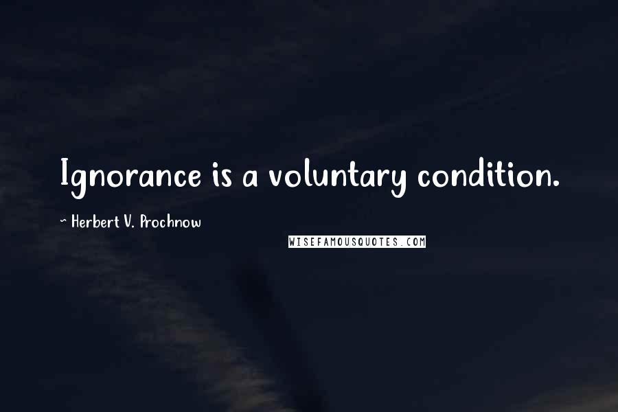 Herbert V. Prochnow Quotes: Ignorance is a voluntary condition.