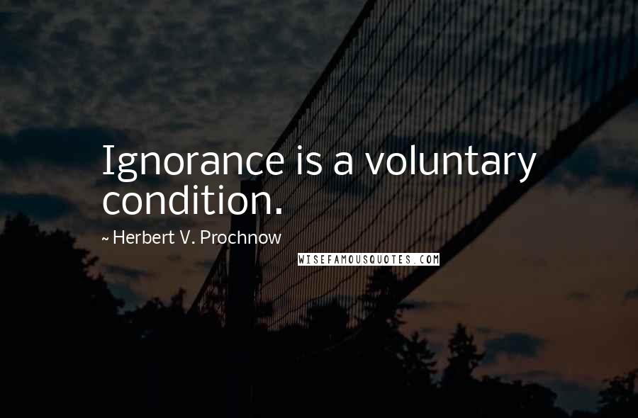 Herbert V. Prochnow Quotes: Ignorance is a voluntary condition.