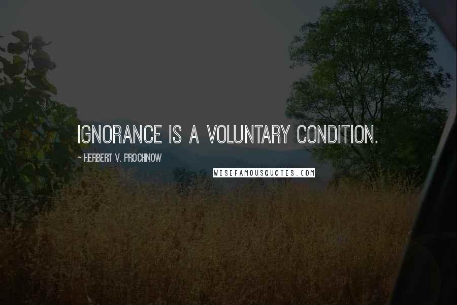 Herbert V. Prochnow Quotes: Ignorance is a voluntary condition.