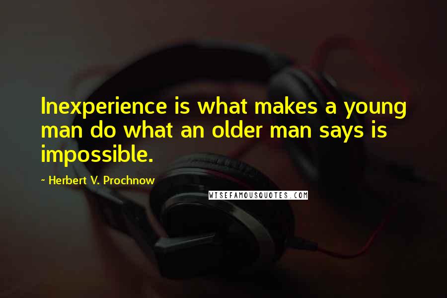 Herbert V. Prochnow Quotes: Inexperience is what makes a young man do what an older man says is impossible.