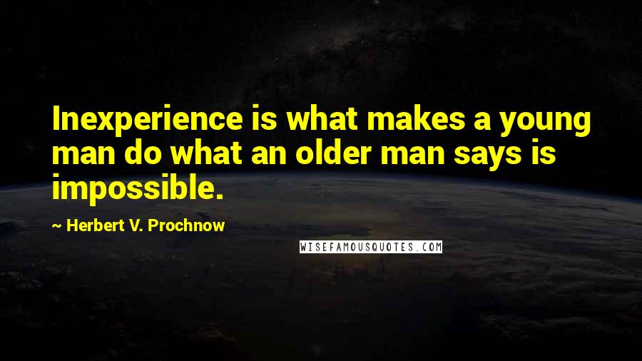 Herbert V. Prochnow Quotes: Inexperience is what makes a young man do what an older man says is impossible.