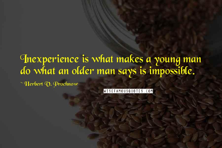 Herbert V. Prochnow Quotes: Inexperience is what makes a young man do what an older man says is impossible.