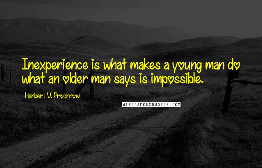 Herbert V. Prochnow Quotes: Inexperience is what makes a young man do what an older man says is impossible.