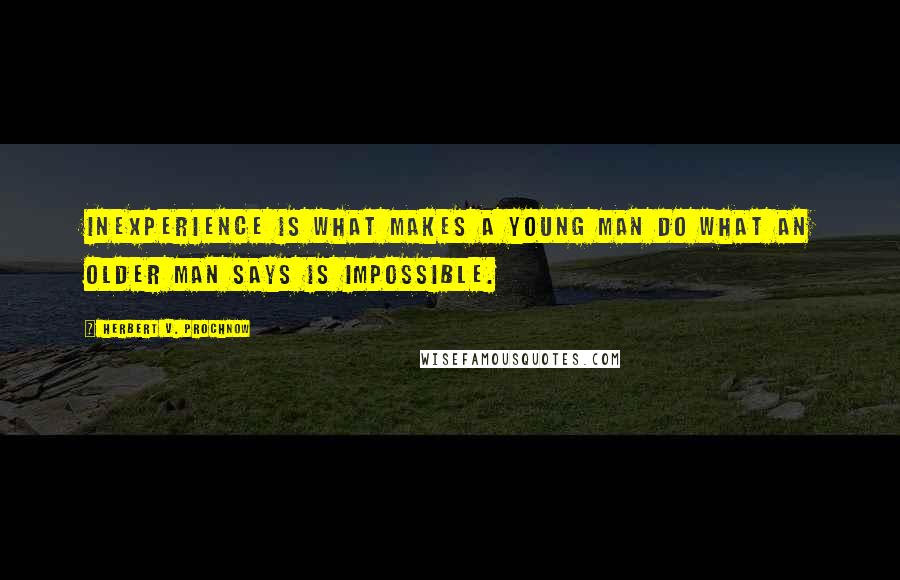 Herbert V. Prochnow Quotes: Inexperience is what makes a young man do what an older man says is impossible.