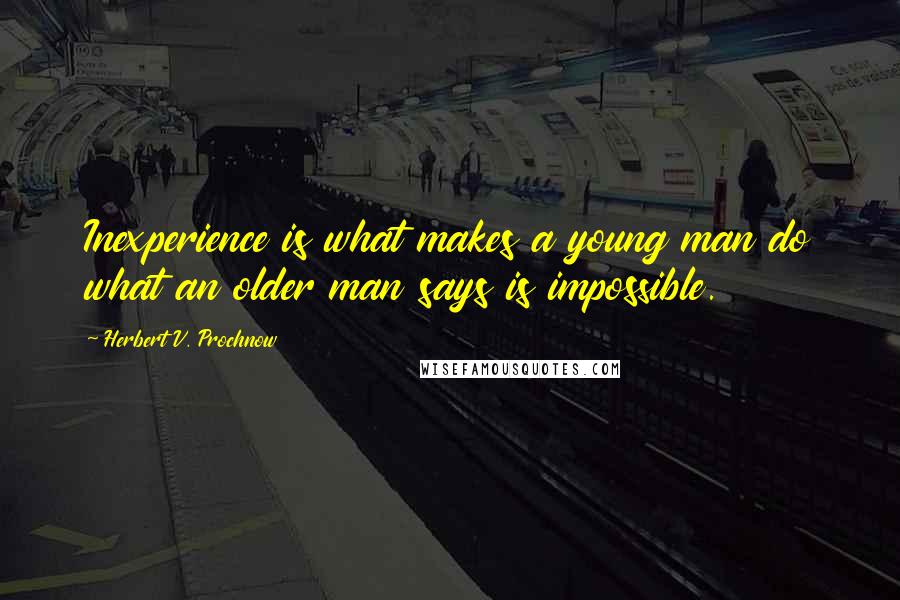 Herbert V. Prochnow Quotes: Inexperience is what makes a young man do what an older man says is impossible.
