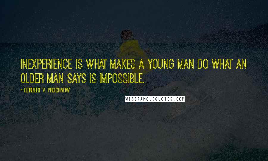 Herbert V. Prochnow Quotes: Inexperience is what makes a young man do what an older man says is impossible.