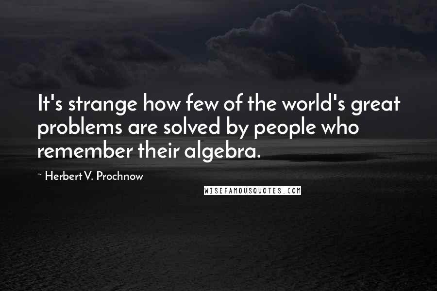 Herbert V. Prochnow Quotes: It's strange how few of the world's great problems are solved by people who remember their algebra.