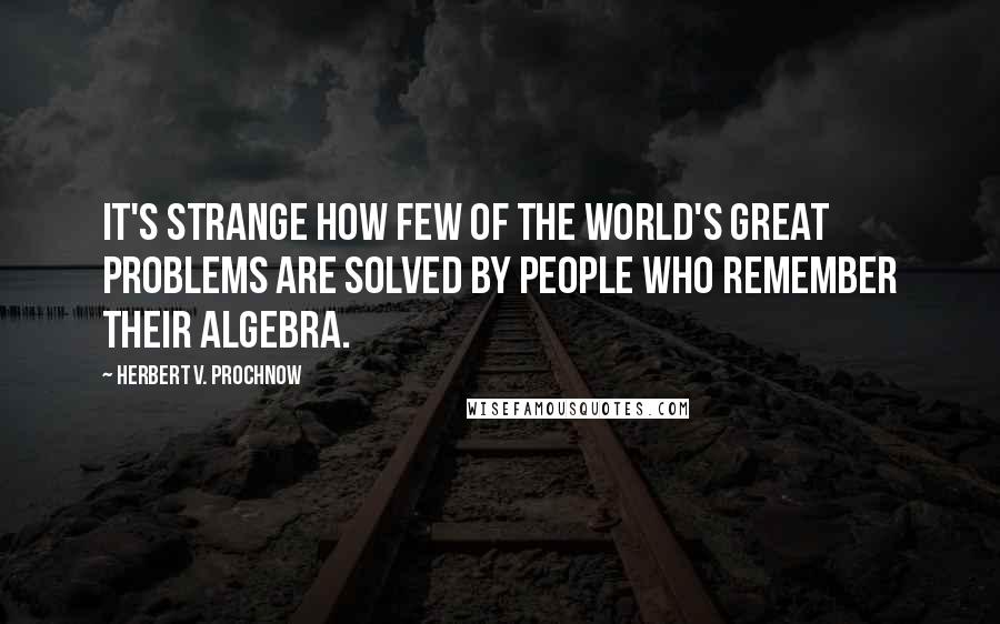 Herbert V. Prochnow Quotes: It's strange how few of the world's great problems are solved by people who remember their algebra.
