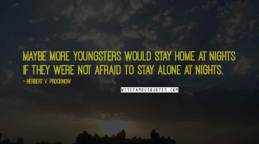 Herbert V. Prochnow Quotes: Maybe more youngsters would stay home at nights if they were not afraid to stay alone at nights.