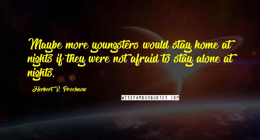 Herbert V. Prochnow Quotes: Maybe more youngsters would stay home at nights if they were not afraid to stay alone at nights.