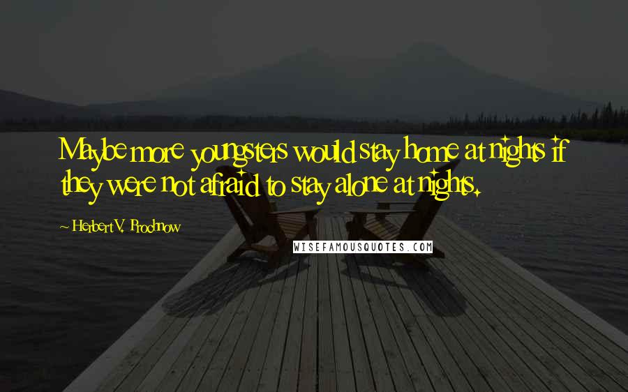 Herbert V. Prochnow Quotes: Maybe more youngsters would stay home at nights if they were not afraid to stay alone at nights.