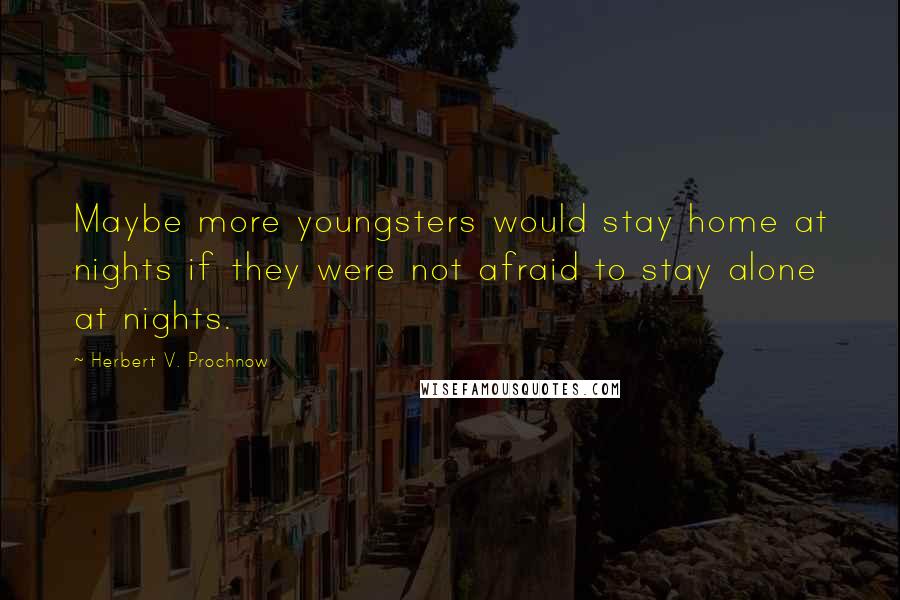 Herbert V. Prochnow Quotes: Maybe more youngsters would stay home at nights if they were not afraid to stay alone at nights.