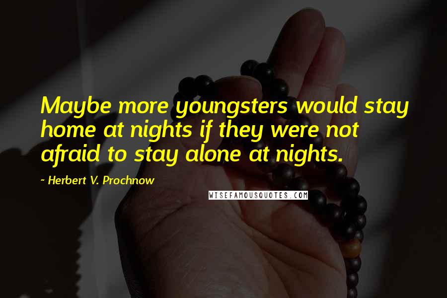 Herbert V. Prochnow Quotes: Maybe more youngsters would stay home at nights if they were not afraid to stay alone at nights.