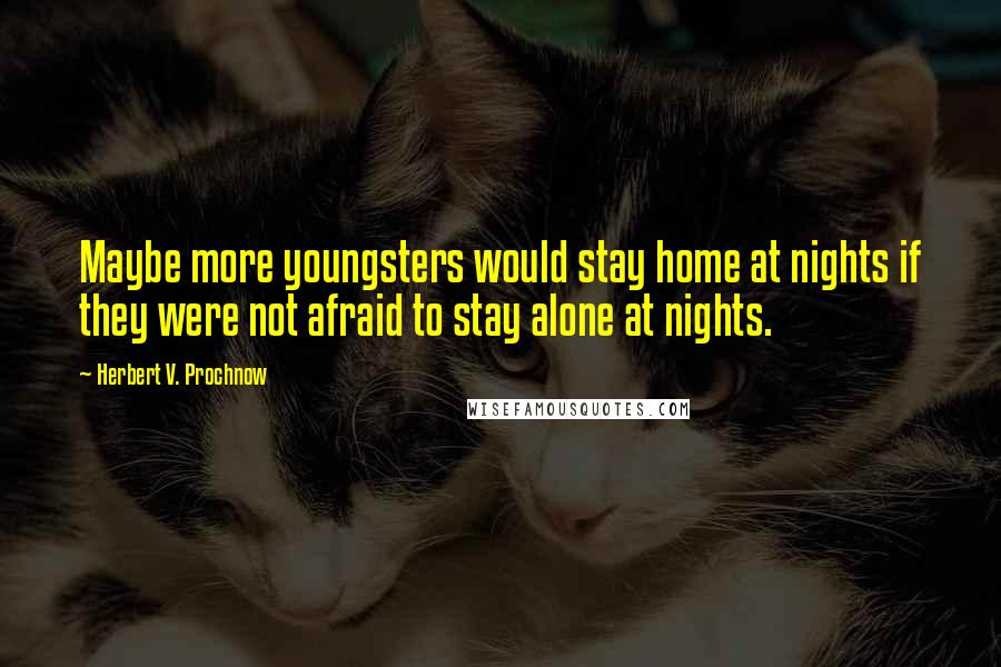 Herbert V. Prochnow Quotes: Maybe more youngsters would stay home at nights if they were not afraid to stay alone at nights.