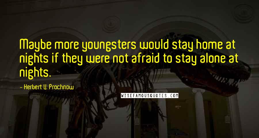 Herbert V. Prochnow Quotes: Maybe more youngsters would stay home at nights if they were not afraid to stay alone at nights.