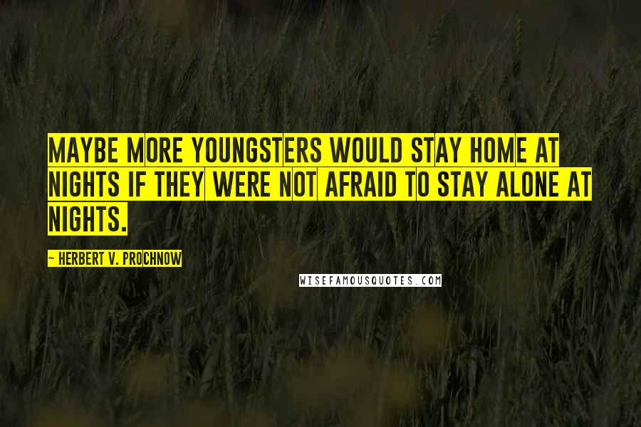 Herbert V. Prochnow Quotes: Maybe more youngsters would stay home at nights if they were not afraid to stay alone at nights.